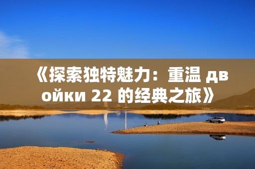 《探索独特魅力：重温 двойки 22 的经典之旅》