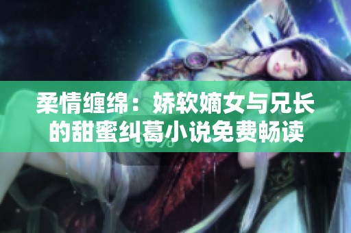 柔情缠绵：娇软嫡女与兄长的甜蜜纠葛小说免费畅读