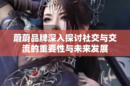 蔚蔚品牌深入探讨社交与交流的重要性与未来发展