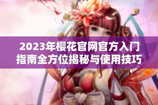 2023年樱花官网官方入门指南全方位揭秘与使用技巧
