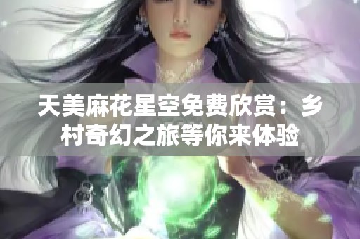 天美麻花星空免费欣赏：乡村奇幻之旅等你来体验