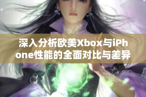 深入分析欧美Xbox与iPhone性能的全面对比与差异