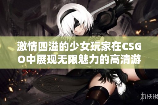 激情四溢的少女玩家在CSGO中展现无限魅力的高清游戏画面