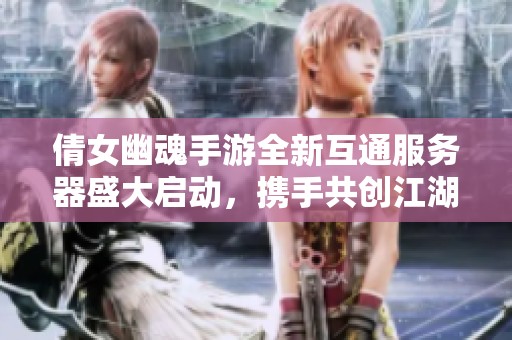 倩女幽魂手游全新互通服务器盛大启动，携手共创江湖传奇