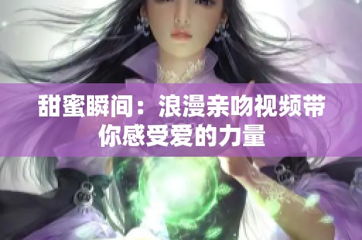 甜蜜瞬间：浪漫亲吻视频带你感受爱的力量