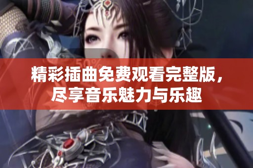 精彩插曲免费观看完整版，尽享音乐魅力与乐趣