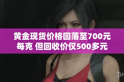 黄金现货价格回落至700元每克 但回收价仅500多元