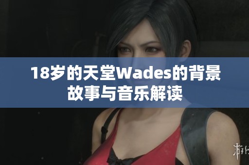 18岁的天堂Wades的背景故事与音乐解读