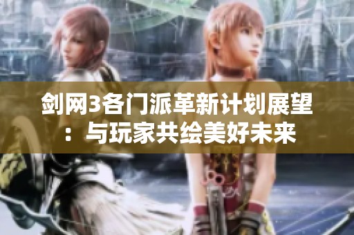 剑网3各门派革新计划展望：与玩家共绘美好未来