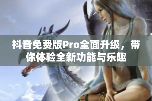 抖音免费版Pro全面升级，带你体验全新功能与乐趣