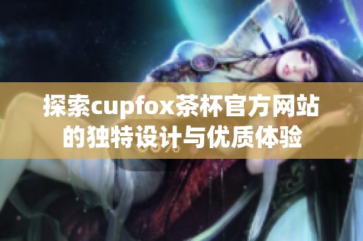 探索cupfox茶杯官方网站的独特设计与优质体验