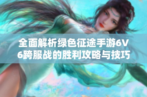 全面解析绿色征途手游6V6跨服战的胜利攻略与技巧