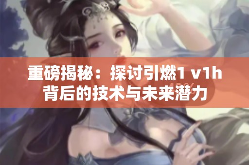 重磅揭秘：探讨引燃1 v1h背后的技术与未来潜力