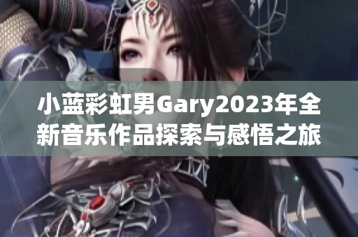 小蓝彩虹男Gary2023年全新音乐作品探索与感悟之旅