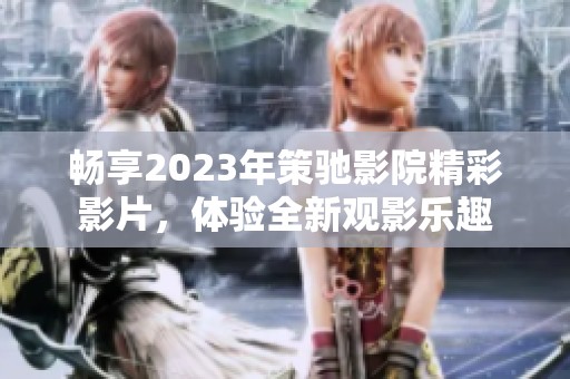 畅享2023年策驰影院精彩影片，体验全新观影乐趣