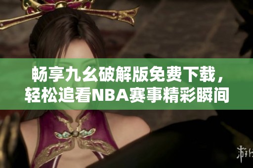 畅享九幺破解版免费下载，轻松追看NBA赛事精彩瞬间