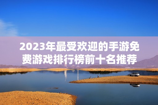 2023年最受欢迎的手游免费游戏排行榜前十名推荐