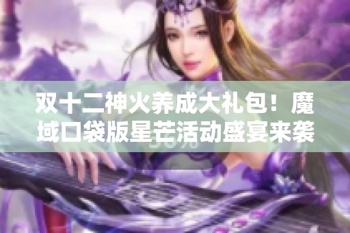 双十二神火养成大礼包！魔域口袋版星芒活动盛宴来袭