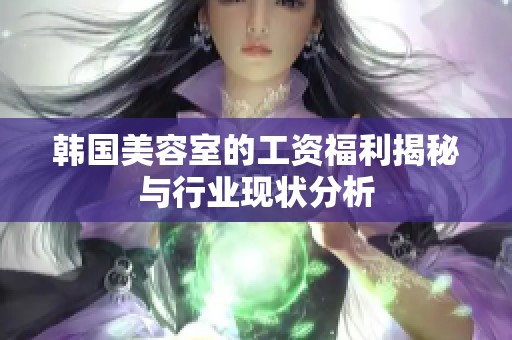 韩国美容室的工资福利揭秘与行业现状分析