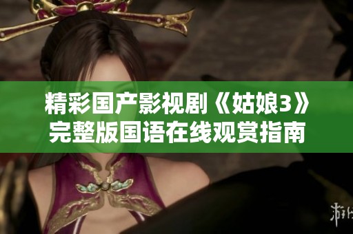 精彩国产影视剧《姑娘3》完整版国语在线观赏指南