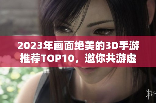 2023年画面绝美的3D手游推荐TOP10，邀你共游虚拟世界