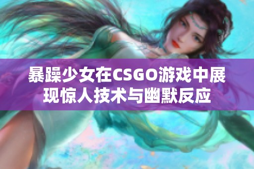 暴躁少女在CSGO游戏中展现惊人技术与幽默反应