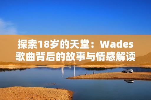 探索18岁的天堂：Wades歌曲背后的故事与情感解读