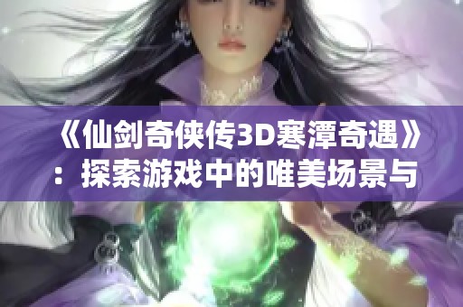 《仙剑奇侠传3D寒潭奇遇》：探索游戏中的唯美场景与角色魅力