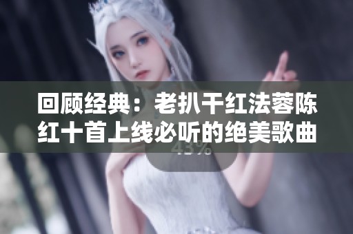 回顾经典：老扒干红法蓉陈红十首上线必听的绝美歌曲