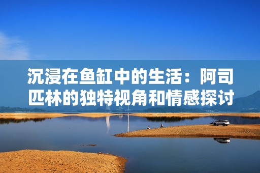 沉浸在鱼缸中的生活：阿司匹林的独特视角和情感探讨