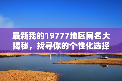 最新我的19777地区网名大揭秘，找寻你的个性化选择