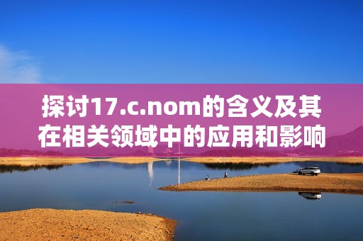 探讨17.c.nom的含义及其在相关领域中的应用和影响