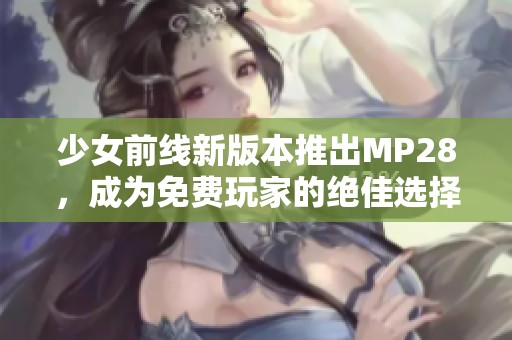 少女前线新版本推出MP28，成为免费玩家的绝佳选择