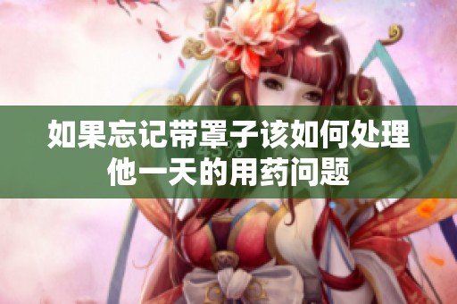 如果忘记带罩子该如何处理他一天的用药问题