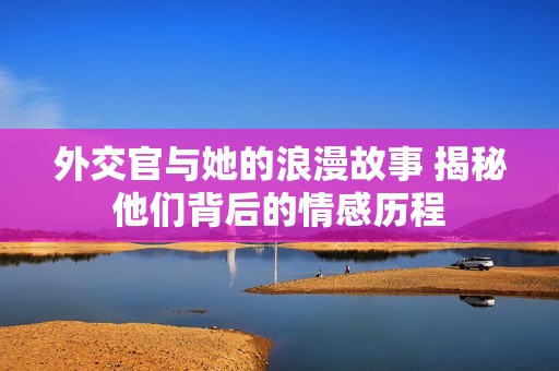 外交官与她的浪漫故事 揭秘他们背后的情感历程