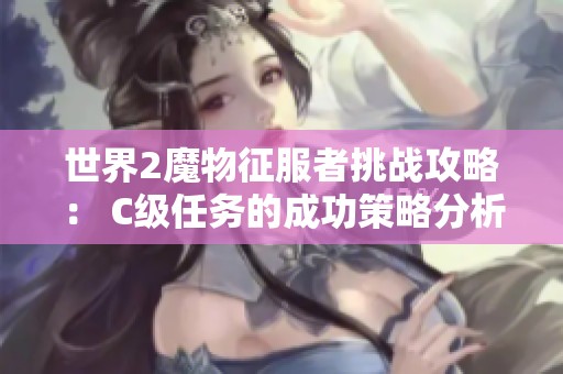 世界2魔物征服者挑战攻略： C级任务的成功策略分析与应对技巧