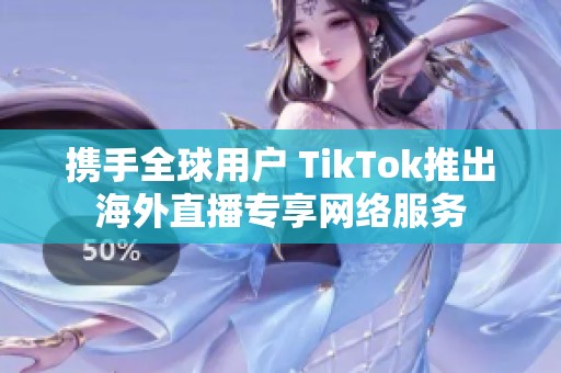 携手全球用户 TikTok推出海外直播专享网络服务