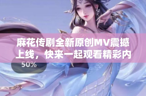 麻花传剧全新原创MV震撼上线，快来一起观看精彩内容！