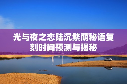 光与夜之恋陆沉繁荫秘语复刻时间预测与揭秘