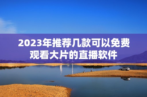 2023年推荐几款可以免费观看大片的直播软件