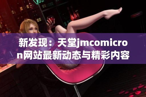 新发现：天堂jmcomicron网站最新动态与精彩内容解析