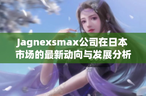 Jagnexsmax公司在日本市场的最新动向与发展分析