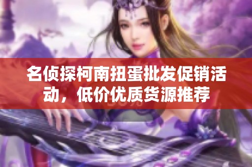 名侦探柯南扭蛋批发促销活动，低价优质货源推荐