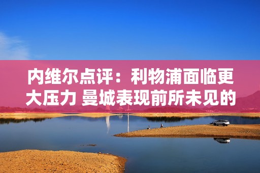 内维尔点评：利物浦面临更大压力 曼城表现前所未见的脆弱