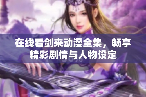 在线看剑来动漫全集，畅享精彩剧情与人物设定