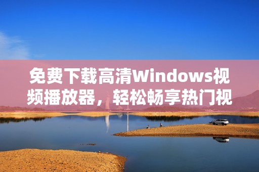 免费下载高清Windows视频播放器，轻松畅享热门视频内容