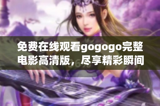 免费在线观看gogogo完整电影高清版，尽享精彩瞬间