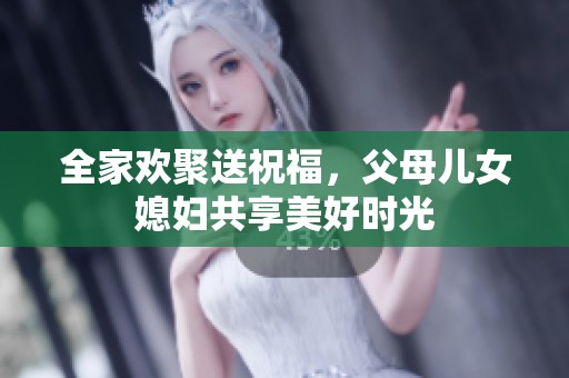 全家欢聚送祝福，父母儿女媳妇共享美好时光