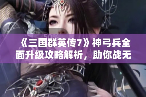 《三国群英传7》神弓兵全面升级攻略解析，助你战无不胜