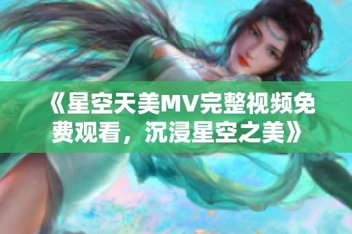 《星空天美MV完整视频免费观看，沉浸星空之美》